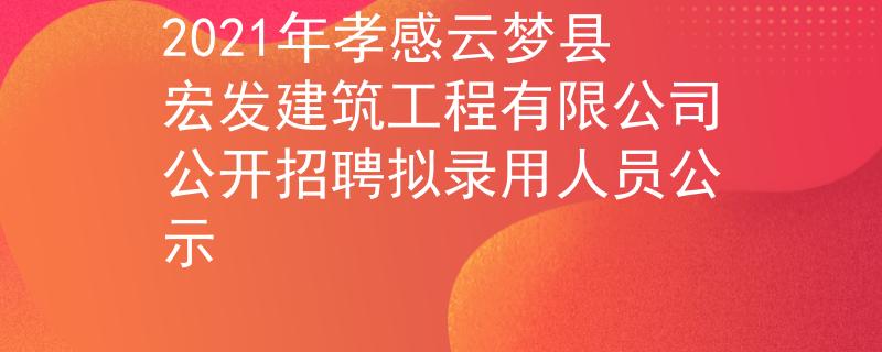2021年孝感云梦县宏发建筑工程有限公司公开招聘拟录用人员公示