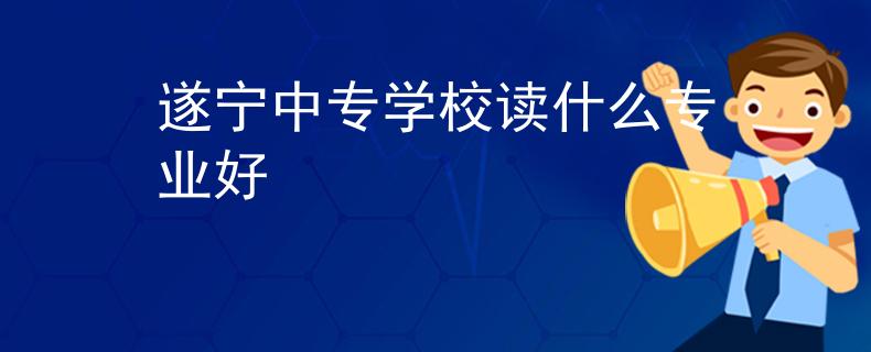 遂宁中专学校读什么专业好