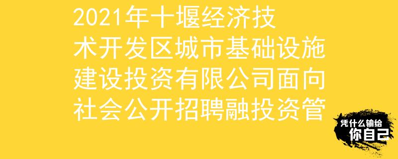 2021年十堰经济技术开发区城市基础设施建设投资有限公司面向社会公开招聘融投资管