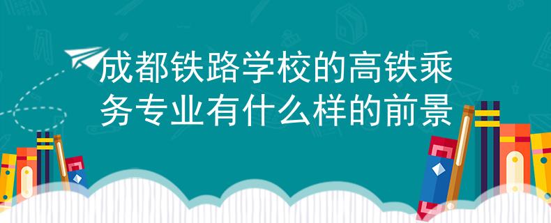 成都铁路学校的高铁乘务专业有什么样的前景