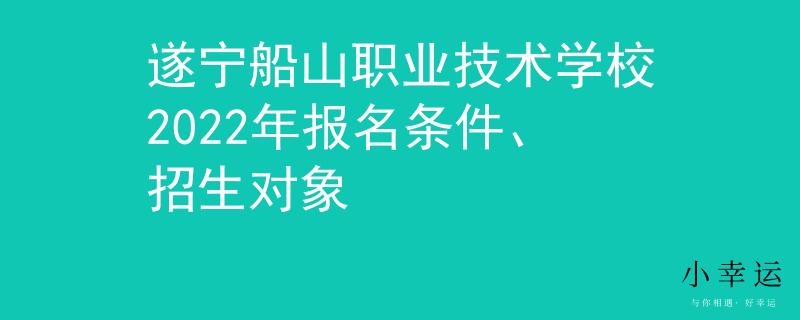 遂宁船山职业技术学校2022年报名条件、招生对象