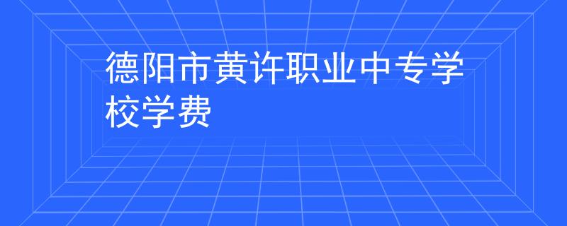 德阳市黄许职业中专学校学费