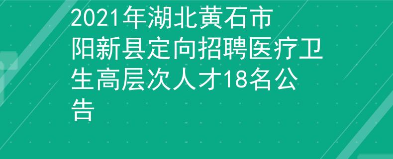 2021年湖北黄石市阳新县定向招聘医疗卫生高层次人才18名公告