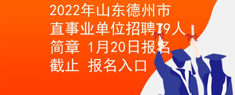 2022年山东德州市直事业单位招聘79人简章 1月20日报名截止 报名入口