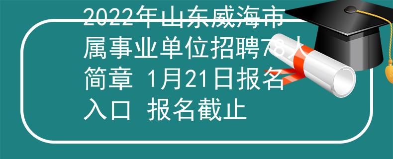 2022年山东威海市属事业单位招聘78人简章 1月21日报名入口 报名截止