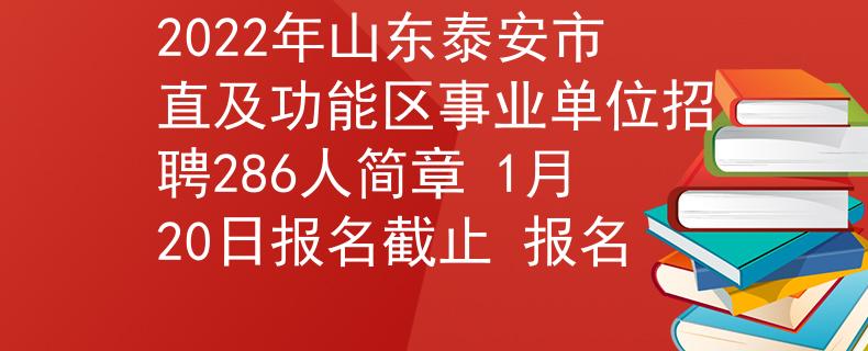 2022年山东泰安市直及功能区事业单位招聘286人简章 1月20日报名截止 报名