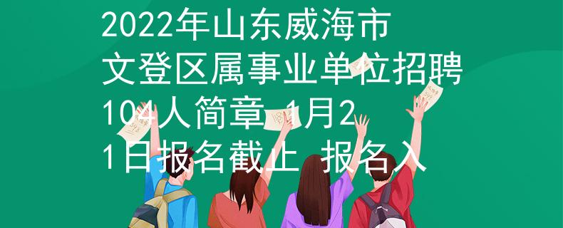 2022年山东威海市文登区属事业单位招聘104人简章 1月21日报名截止 报名入