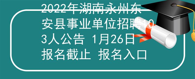 2022年湖南永州东安县事业单位招聘103人公告 1月26日报名截止 报名入口