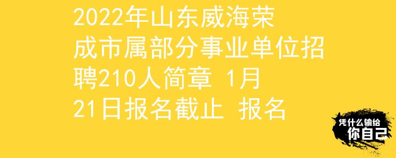 2022年山东威海荣成市属部分事业单位招聘210人简章 1月21日报名截止 报名