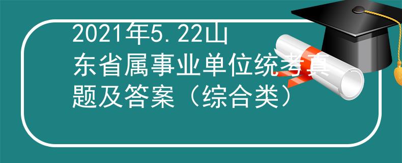 2021年5.22山东省属事业单位统考真题及答案（综合类）