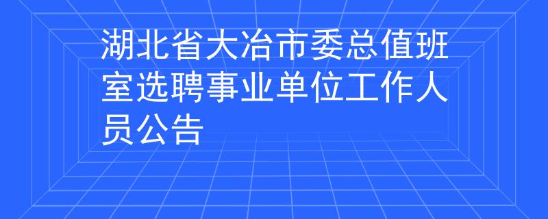 湖北省大冶市委总值班室选聘事业单位工作人员公告
