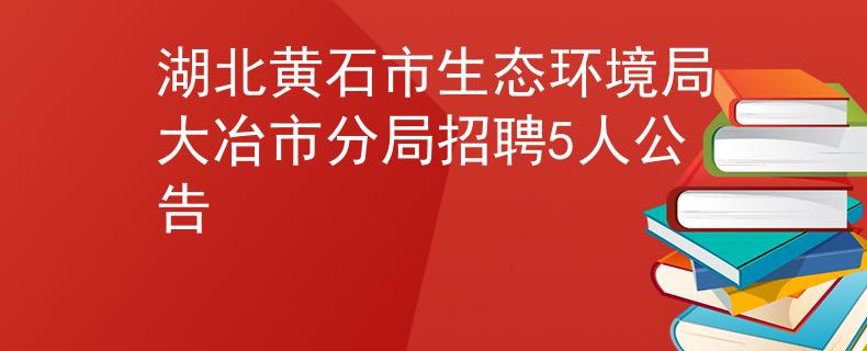 湖北黄石市生态环境局大冶市分局招聘5人公告