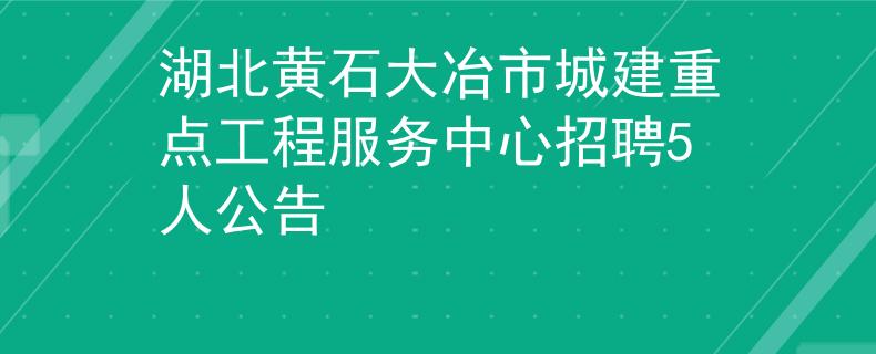 湖北黄石大冶市城建重点工程服务中心招聘5人公告