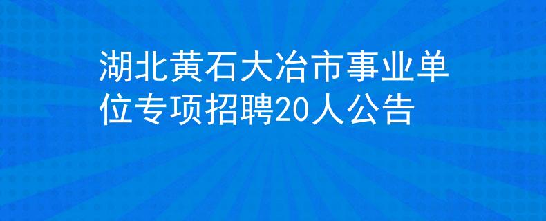 湖北黄石大冶市事业单位专项招聘20人公告
