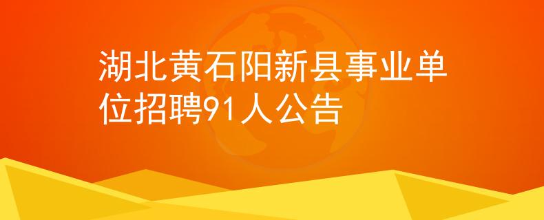 湖北黄石阳新县事业单位招聘91人公告