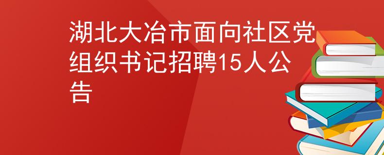 湖北大冶市面向社区党组织书记招聘15人公告