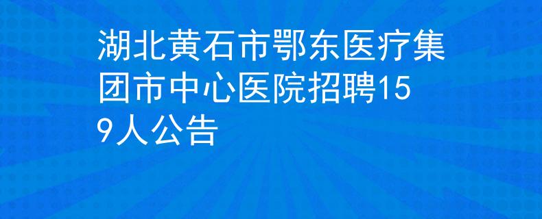湖北黄石市鄂东医疗集团市中心医院招聘159人公告