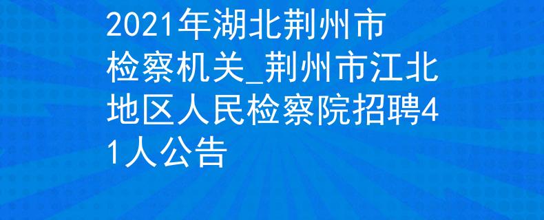2021年湖北荆州市检察机关_荆州市江北地区人民检察院招聘41人公告