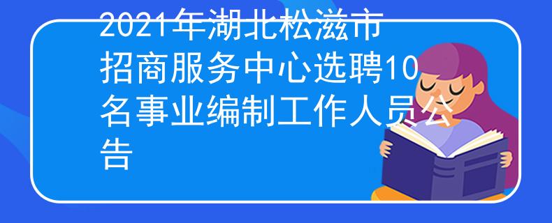 2021年湖北松滋市招商服务中心选聘10名事业编制工作人员公告