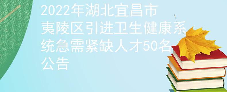 2022年湖北宜昌市夷陵区引进卫生健康系统急需紧缺人才50名公告