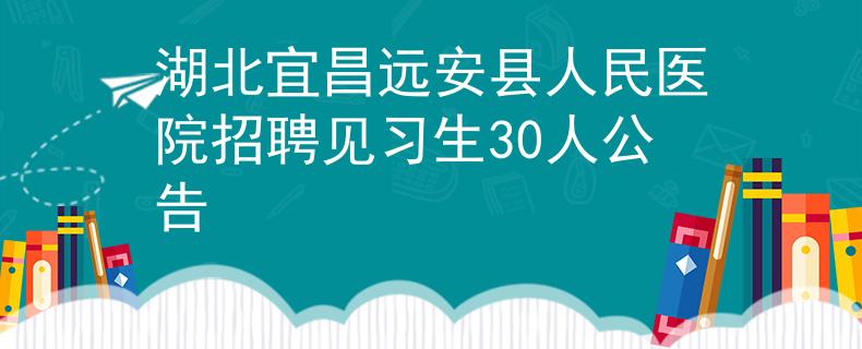 湖北宜昌远安县人民医院招聘见习生30人公告