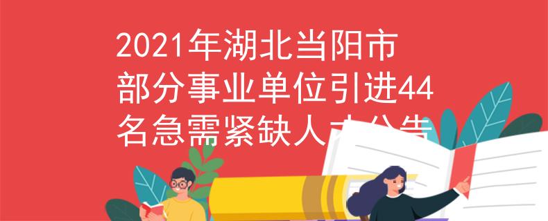 2021年湖北当阳市部分事业单位引进44名急需紧缺人才公告