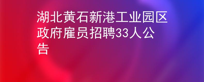 湖北黄石新港工业园区政府雇员招聘33人公告