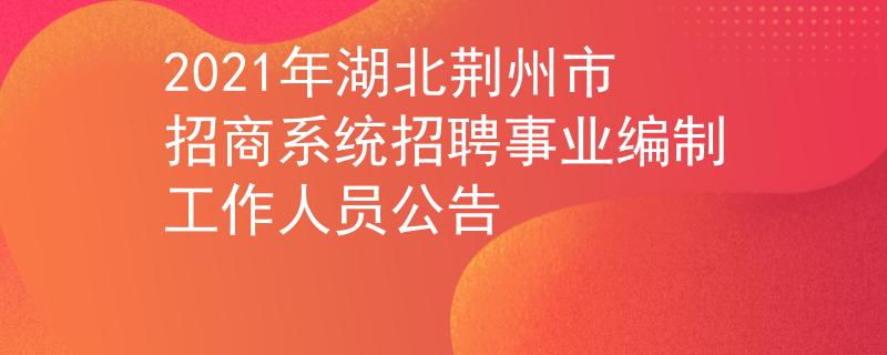 2021年湖北荆州市招商系统招聘事业编制工作人员公告