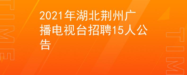 2021年湖北荆州广播电视台招聘15人公告