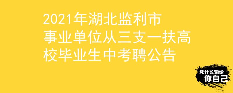 2021年湖北监利市事业单位从三支一扶高校毕业生中考聘公告