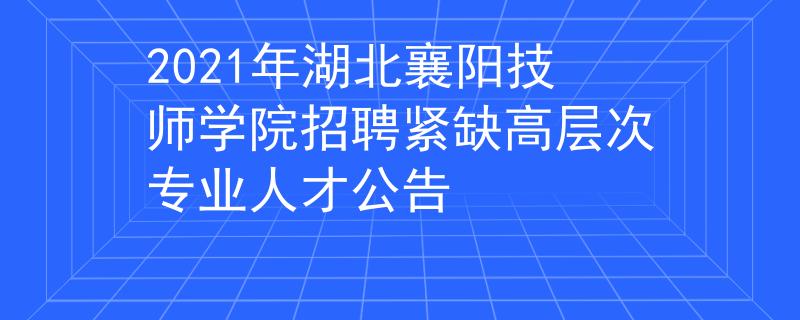 2021年湖北襄阳技师学院招聘紧缺高层次专业人才公告