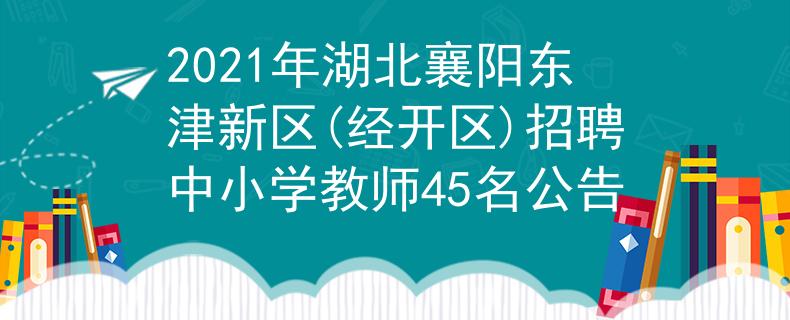 2021年湖北襄阳东津新区(经开区)招聘中小学教师45名公告