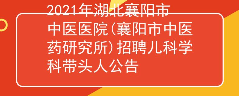 2021年湖北襄阳市中医医院(襄阳市中医药研究所)招聘儿科学科带头人公告