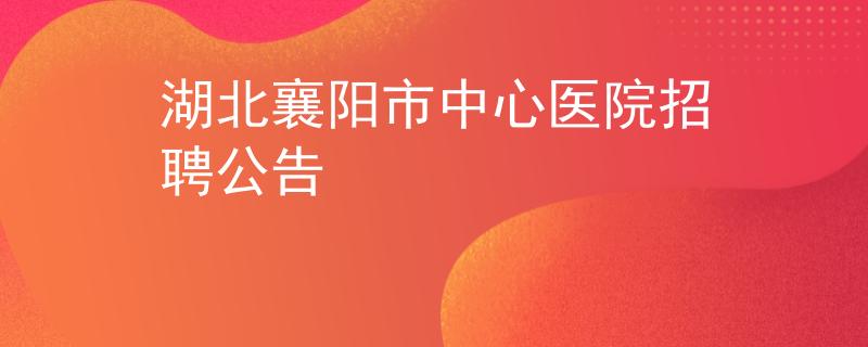湖北襄阳市中心医院招聘公告