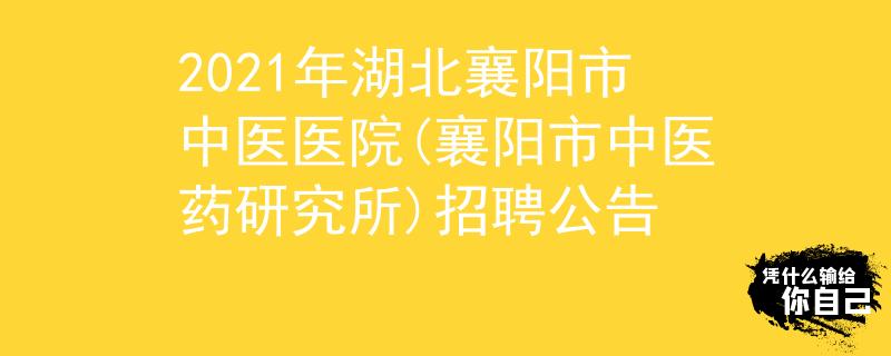 2021年湖北襄阳市中医医院(襄阳市中医药研究所)招聘公告