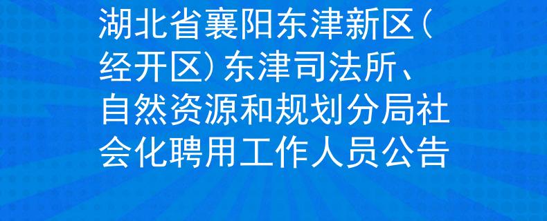 湖北省襄阳东津新区(经开区)东津司法所、自然资源和规划分局社会化聘用工作人员公告
