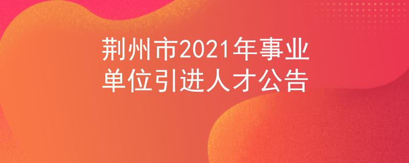 荆州市2021年事业单位引进人才公告