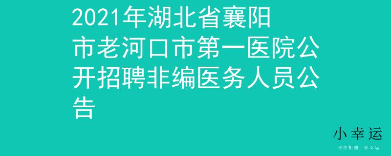 2021年湖北省襄阳市老河口市第一医院公开招聘非编医务人员公告