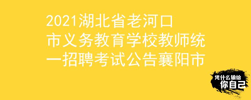 2021湖北省老河口市义务教育学校教师统一招聘考试公告襄阳市