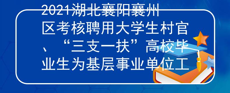 2021湖北襄阳襄州区考核聘用大学生村官、“三支一扶”高校毕业生为基层事业单位工