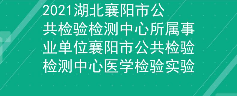 2021湖北襄阳市公共检验检测中心所属事业单位襄阳市公共检验检测中心医学检验实验