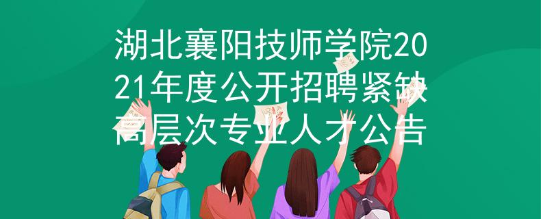 湖北襄阳技师学院2021年度公开招聘紧缺高层次专业人才公告