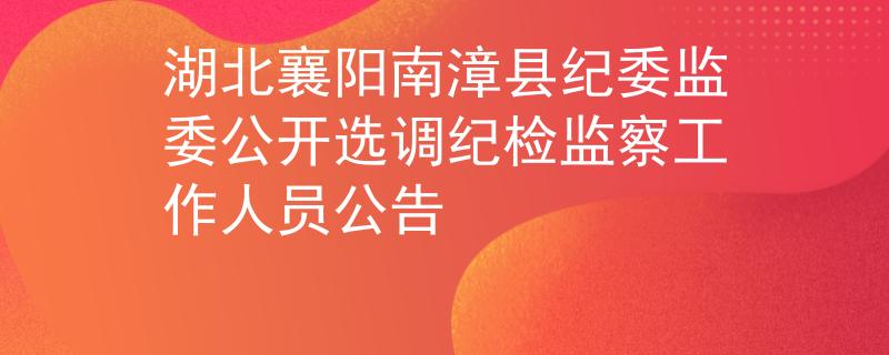 湖北襄阳南漳县纪委监委公开选调纪检监察工作人员公告