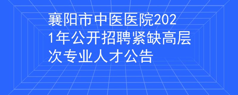 襄阳市中医医院2021年公开招聘紧缺高层次专业人才公告