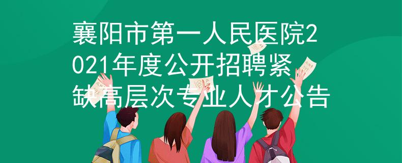 襄阳市第一人民医院2021年度公开招聘紧缺高层次专业人才公告
