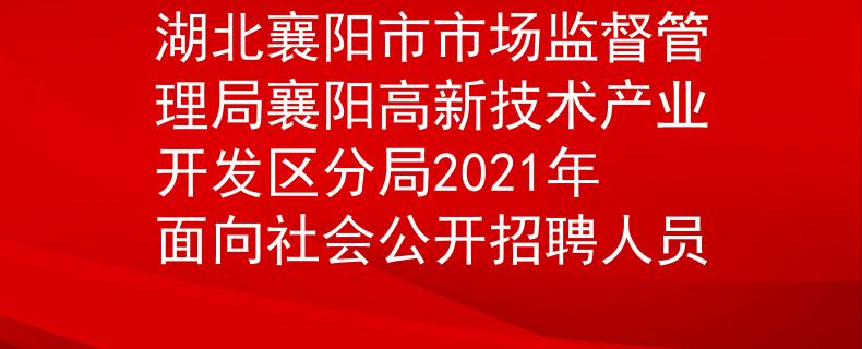 湖北襄阳市市场监督管理局襄阳高新技术产业开发区分局2021年面向社会公开招聘人员