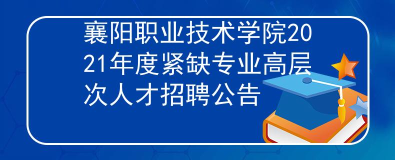 襄阳职业技术学院2021年度紧缺专业高层次人才招聘公告