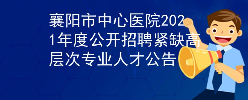 襄阳市中心医院2021年度公开招聘紧缺高层次专业人才公告