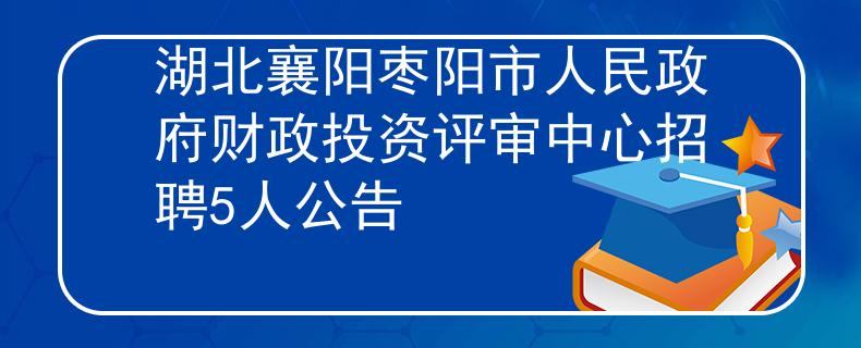 湖北襄阳枣阳市人民政府财政投资评审中心招聘5人公告