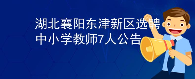 湖北襄阳东津新区选聘中小学教师7人公告